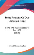 Some Reasons Of Our Christian Hope: Being The Hulsean Lectures For 1875 (1876)