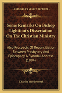 Some Remarks on Bishop Lightfoot's Dissertation on the Christian Ministry: Also Prospects of Reconciliation Between Presbytery and Episcopacy, a Synodal Address (1884)