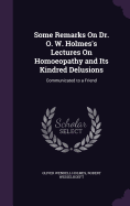 Some Remarks On Dr. O. W. Holmes's Lectures On Homoeopathy and Its Kindred Delusions: Communicated to a Friend