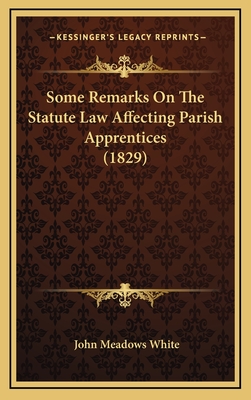 Some Remarks on the Statute Law Affecting Parish Apprentices (1829) - White, John Meadows