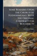 Some Remarks Upon the Church of Fotheringhay. With the Original Contract for Building It