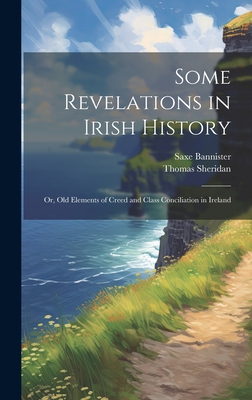 Some Revelations in Irish History: Or, Old Elements of Creed and Class Conciliation in Ireland - Bannister, Saxe, and Sheridan, Thomas