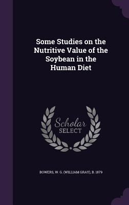 Some Studies on the Nutritive Value of the Soybean in the Human Diet - Bowers, W G (William Gray) B 1879 (Creator)