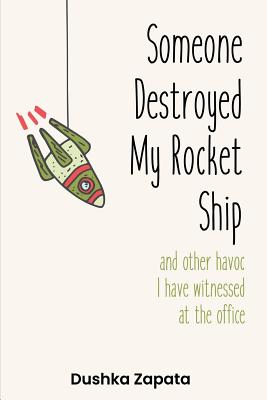 Someone Destroyed My Rocket Ship: and other havoc I've witnessed at the office - Zapata, Dushka