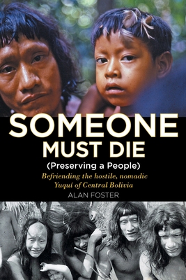 Someone Must Die: (Preserving a People) Befriending the hostile, nomadic Yuqu of Central Bolivia - Foster, Alan