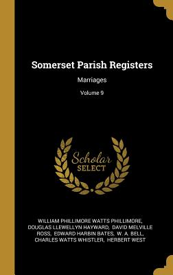 Somerset Parish Registers: Marriages; Volume 9 - William Phillimore Watts Phillimore (Creator), and Douglas Llewellyn Hayward (Creator), and David Melville Ross (Creator)