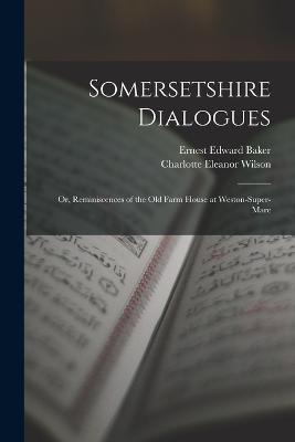 Somersetshire Dialogues: Or, Reminiscences of the Old Farm House at Weston-Super-Mare - Baker, Ernest Edward, and Wilson, Charlotte Eleanor