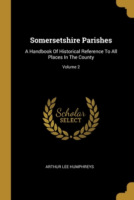 Somersetshire Parishes: A Handbook Of Historical Reference To All Places In The County; Volume 2 - Humphreys, Arthur Lee
