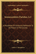 Somersetshire Parishes A-I: A Handbook of Historical Reference to All Places in the County