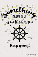 Something Beautiful Is on the Horizon. Keep Going.: Travel Journal and Planner for 6 Trips with Checklist, Itineraries, Journal Entries, and Sketch and Photo Pages