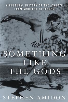 Something Like the Gods: A Cultural History of the Athlete from Achilles to Lebron - Amidon, Stephen