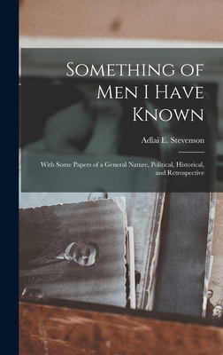 Something of Men I Have Known: With Some Papers of a General Nature, Political, Historical, and Retrospective - Stevenson, Adlai E