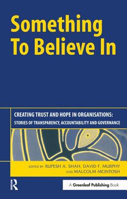 Something to Believe In: Creating Trust and Hope in Organisations: Stories of Transparency, Accountability and Governance - Shah, Rupesh (Editor), and Murphy, David (Editor), and McIntosh, Malcolm (Editor)