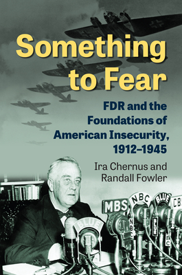 Something to Fear: FDR and the Foundations of American Insecurity, 1912-1945 - Chernus, Ira, and Fowler, Randall P