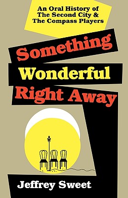 Something Wonderful Right Away: An Oral History of the Second City & the Compass Players - Sweet, Jeffrey