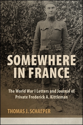 Somewhere in France: The World War I Letters and Journal of Private Frederick A. Kittleman - Schaeper, Thomas J