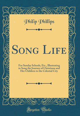 Song Life: For Sunday Schools, Etc., Illustrating in Song the Journey of Christiana and Her Children to the Celestial City (Classic Reprint) - Phillips, Philip