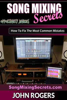 Song Mixing Secrets: How To Fix The Most Common Mistakes - Rogers, John