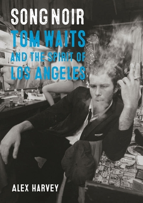 Song Noir: Tom Waits and the Spirit of Los Angeles - Harvey, Alex