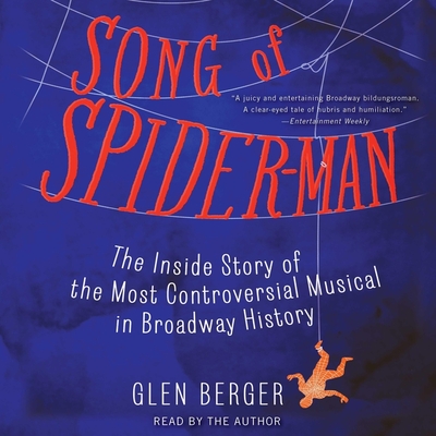 Song of Spider-Man: The Inside Story of the Most Controversial Musical in Broadway History - Berger, Glen (Read by)