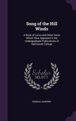Song of the Hill Winds: A Book of Lyrics and Other Verse Which Have Appeared in the Undergraduate Publications of Dartmouth College - Banning, Kendall