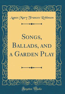 Songs, Ballads, and a Garden Play (Classic Reprint) - Robinson, Agnes Mary Frances