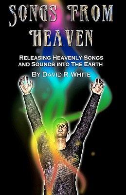 Songs From Heaven: Releasing Heavenly Sounds and Songs Into The Earth - White, David R