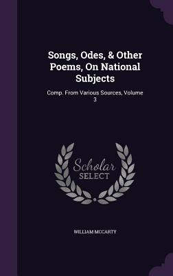 Songs, Odes, & Other Poems, On National Subjects: Comp. From Various Sources, Volume 3 - McCarty, William