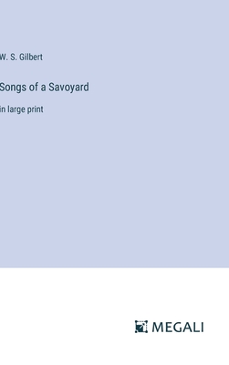 Songs of a Savoyard: in large print - Gilbert, W S