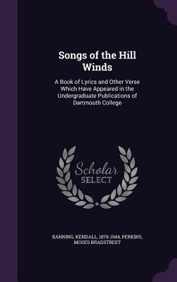 Songs of the Hill Winds: A Book of Lyrics and Other Verse Which Have Appeared in the Undergraduate Publications of Dartmouth College - Banning, Kendall, and Perkins, Moses Bradstreet