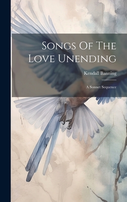 Songs Of The Love Unending: A Sonnet Sequence - Banning, Kendall