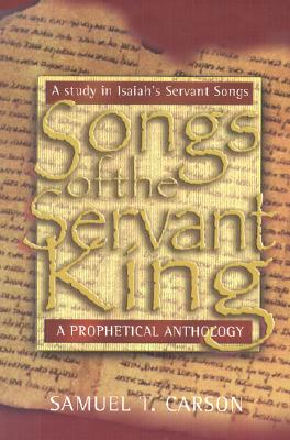 Songs of the Servant King: A Prophetical Anthology: A Study in Isaiah's Servant Songs Prophetical & Devotional - Carson, Samuel T