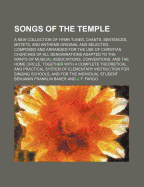 Songs of the Temple: A New Collection of Hymn Tunes, Chants, Sentences, Motets, and Anthems Original and Selected, Composed and Arranged for the Use of Christian Churches of All Denominations Adapted to the Wants of Musical Associations, Conventions, and