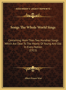Songs the Whole World Sings: Containing More Than Two Hundred Songs Which Are Dear to the Hearts of Young and Old in Every Nation (1915)