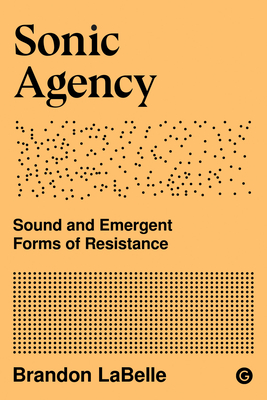 Sonic Agency: Sound and Emergent Forms of Resistance - LaBelle, Brandon