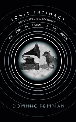 Sonic Intimacy: Voice, Species, Technics (Or, How to Listen to the World) - Pettman, Dominic