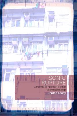 Sonic Rupture: A Practice-Led Approach to Urban Soundscape Design - Lacey, Jordan