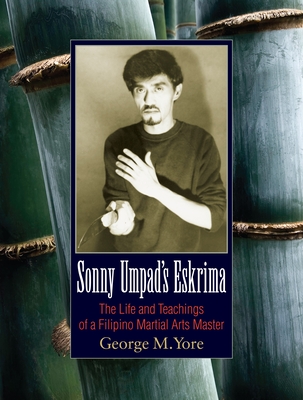 Sonny Umpad's Eskrima: The Life and Teachings of a Filipino Martial Arts Master - Yore, George M