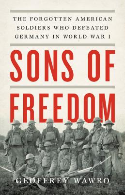 Sons of Freedom: The Forgotten American Soldiers Who Defeated Germany in World War I - Wawro, Geoffrey