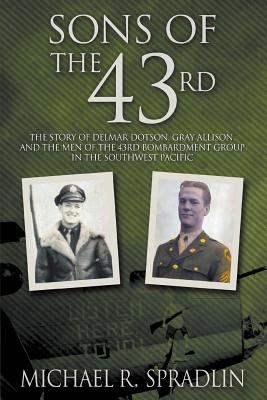 Sons of the 43rd: The Story of Delmar Dotson, Gray Allison, and the Men of the 43rd Bombardment Group in the Southwest Pacific - Spradlin, Michael R