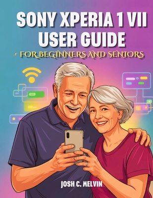 Sony Xperia 1 VII User Guide for Beginners and Seniors: The Complete Step-by-Step Manual to Master Your Device with Tips, Tricks & Hidden Features. - Melvin, Josh C