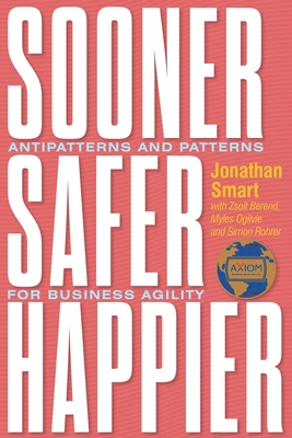 Sooner Safer Happier: Antipatterns and Patterns for Business Agility - Smart, Jonathan, and Berend, Zsolt, and Ogilvie, Myles