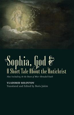 Sophia, God &  A Short Tale About the Antichrist: Also Including At the Dawn of Mist-Shrouded Youth - Solovyov, Vladimir, and Jakim, Boris (Editor)