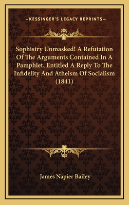 Sophistry Unmasked! a Refutation of the Arguments Contained in a Pamphlet, Entitled a Reply to the Infidelity and Atheism of Socialism (1841) - Bailey, James Napier