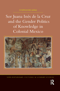 Sor Juana Inde la Cruz and the Gender Politics of Knowledge in Colonial Mexico