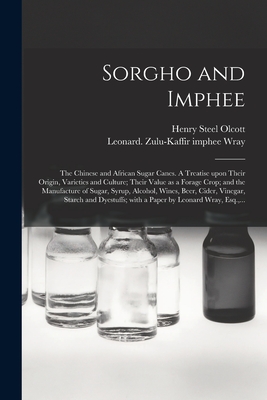 Sorgho and Imphee: the Chinese and African Sugar Canes. A Treatise Upon Their Origin, Varieties and Culture; Their Value as a Forage Crop; and the Manufacture of Sugar, Syrup, Alcohol, Wines, Beer, Cider, Vinegar, Starch and Dyestuffs; With a Paper By... - Olcott, Henry Steel 1832-1907, and Wray, Leonard Zulu-Kaffir Imphee (Creator)
