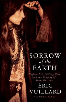 Sorrow of the Earth: Buffalo Bill, Sitting Bull and the Tragedy of Show Business - Vuillard, Eric, and Jefferson, Ann (Translated by)