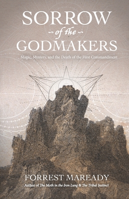 Sorrow of the Godmakers: Magic, Mystery, and the Death of the First Commandment - Maready, Forrest
