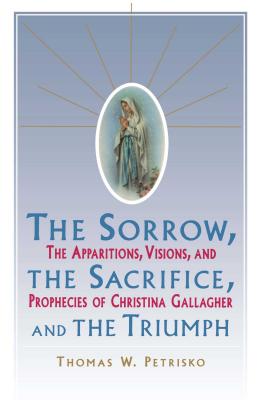 Sorrow, the Sacrifice, and the Triumph: The Apparitions, Visions, and Prophecies of Christina Gallagher - Petrisko, Thomas W