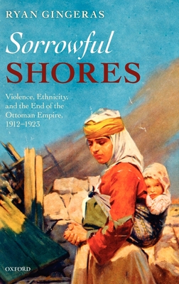 Sorrowful Shores: Violence, Ethnicity, and the End of the Ottoman Empire 1912-1923 - Gingeras, Ryan